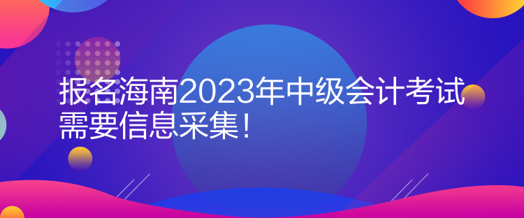 報名海南2023年中級會計考試需要信息采集！