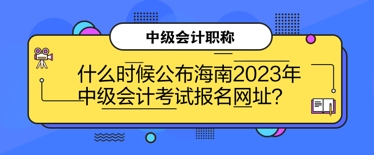 什么時候公布海南2023年中級會計考試報名網(wǎng)址？