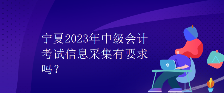 寧夏2023年中級會計考試信息采集有要求嗎？