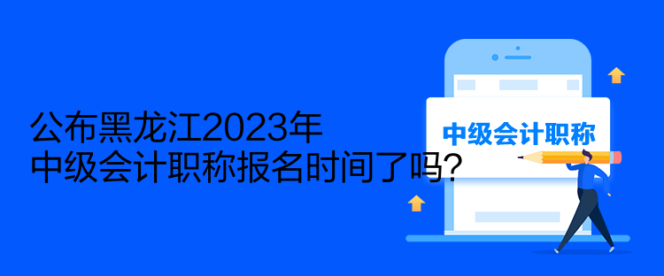 公布黑龍江2023年中級會計職稱報名時間了嗎？