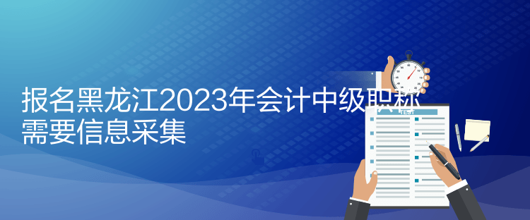 報(bào)名黑龍江2023年會(huì)計(jì)中級(jí)職稱需要信息采集