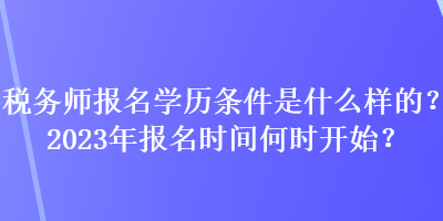 稅務(wù)師報(bào)名學(xué)歷條件是什么樣的？2023年報(bào)名時(shí)間何時(shí)開始？