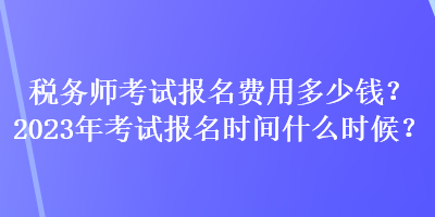 稅務(wù)師考試報(bào)名費(fèi)用多少錢(qián)？2023年考試報(bào)名時(shí)間什么時(shí)候？