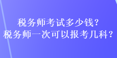 稅務(wù)師考試多少錢？稅務(wù)師一次可以報考幾科？