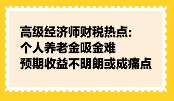 高級經(jīng)濟師財稅熱點：個人養(yǎng)老金吸金難，預期收益不明朗或成痛點