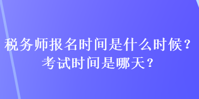 稅務(wù)師報(bào)名時(shí)間是什么時(shí)候？考試時(shí)間是哪天？