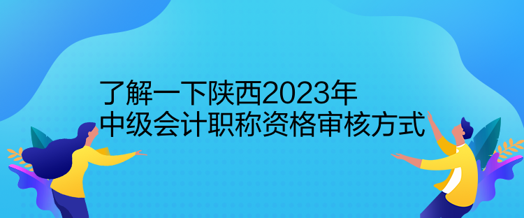 了解一下陜西2023年中級會計(jì)職稱資格審核方式