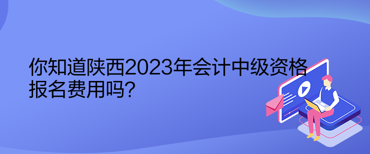 你知道陜西2023年會計中級資格報名費用嗎？