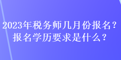 2023年稅務(wù)師幾月份報名？報名學(xué)歷要求是什么？