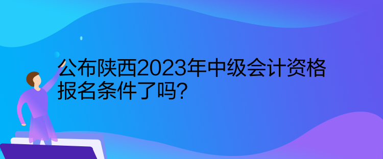 公布陜西2023年中級(jí)會(huì)計(jì)資格報(bào)名條件了嗎？