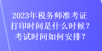 2023年稅務(wù)師準考證打印時間是什么時候？考試時間如何安排？