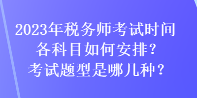 2023年稅務(wù)師考試時間各科目如何安排？考試題型是哪幾種？