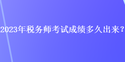 2023年稅務(wù)師考試成績多久出來？