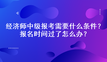 經(jīng)濟(jì)師中級(jí)報(bào)考需要什么條件？報(bào)名時(shí)間過(guò)了怎么辦？