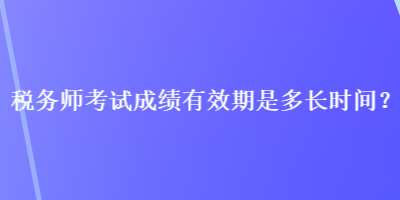 稅務(wù)師考試成績(jī)有效期是多長(zhǎng)時(shí)間？