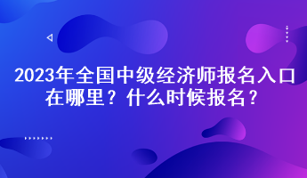 2023年全國(guó)中級(jí)經(jīng)濟(jì)師報(bào)名入口在哪里？什么時(shí)候報(bào)名？