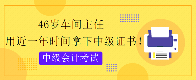 46歲跨專業(yè) 用近一年時(shí)間拿下中級會(huì)計(jì)證書！