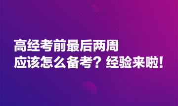 高經(jīng)考前最后兩周應(yīng)該怎么備考？經(jīng)驗(yàn)來啦！