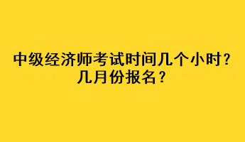 中級經(jīng)濟師考試時間幾個小時？幾月份報名？