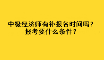 中級經(jīng)濟師有補報名時間嗎？報考要什么條件？