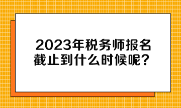 2023年稅務(wù)師報名截止到什么時候呢？