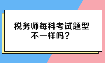 稅務(wù)師每科考試題型不一樣嗎？