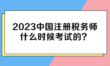 2023中國(guó)注冊(cè)稅務(wù)師什么時(shí)候考試的？