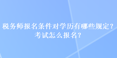 稅務(wù)師報名條件對學(xué)歷有哪些規(guī)定？考試怎么報名？