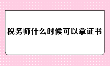 稅務(wù)師什么時(shí)候可以拿證書？