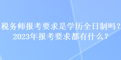 稅務師報考要求是學歷全日制嗎？2023年報考要求都有什么？