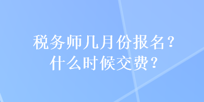 稅務(wù)師幾月份報(bào)名？什么時(shí)候交費(fèi)？