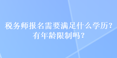 稅務(wù)師報(bào)名需要滿足什么學(xué)歷？有年齡限制嗎？