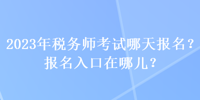 2023年稅務(wù)師考試哪天報名？報名入口在哪兒？