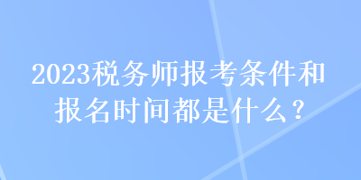 2023稅務(wù)師報(bào)考條件和報(bào)名時(shí)間都是什么？