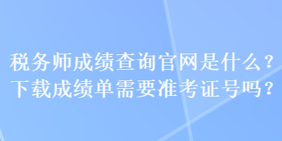 稅務(wù)師成績(jī)查詢官網(wǎng)是什么？下載成績(jī)單需要準(zhǔn)考證號(hào)嗎？