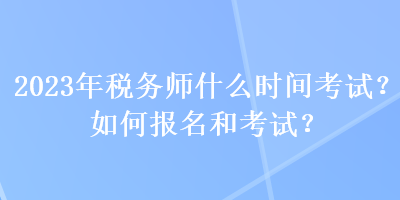 2023年稅務(wù)師什么時(shí)間考試？如何報(bào)名和考試？