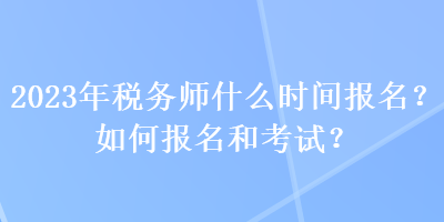 2023年稅務(wù)師什么時間報名？如何報名和考試？