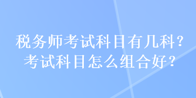 稅務(wù)師考試科目有幾科？考試科目怎么組合好？