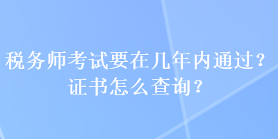 稅務(wù)師考試要在幾年內(nèi)通過？證書怎么查詢？