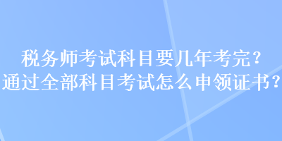 稅務(wù)師考試科目要幾年考完？通過全部科目考試怎么申領(lǐng)證書？