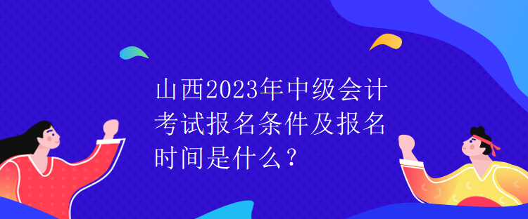 山西2023年中級會計考試報名條件及報名時間是什么？