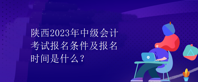 陜西2023年中級會計考試報名條件及報名時間是什么？