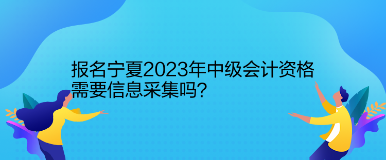 報名寧夏2023年中級會計資格需要信息采集嗎？