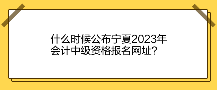 什么時候公布寧夏2023年會計中級資格報名網(wǎng)址？