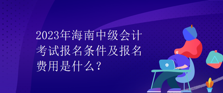 2023年海南中級(jí)會(huì)計(jì)考試報(bào)名條件及報(bào)名費(fèi)用是什么？