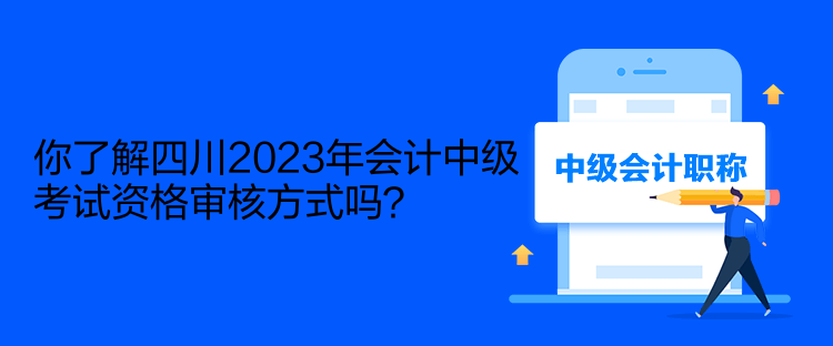 你了解四川2023年會(huì)計(jì)中級(jí)考試資格審核方式嗎？