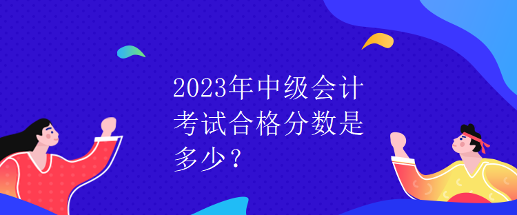 2023年中級(jí)會(huì)計(jì)考試合格分?jǐn)?shù)是多少？