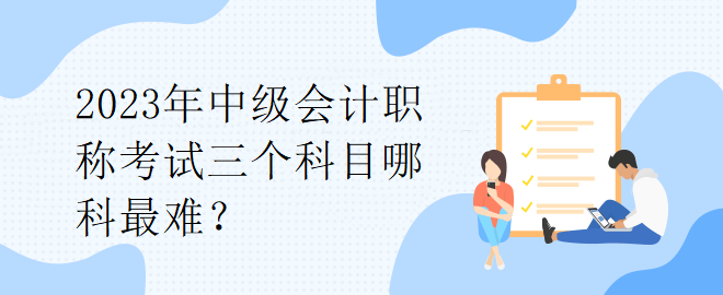 2023年中級會計職稱考試三個科目哪科最難？