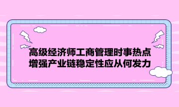 高級(jí)經(jīng)濟(jì)師工商管理時(shí)事熱點(diǎn)：增強(qiáng)產(chǎn)業(yè)鏈穩(wěn)定性應(yīng)從何發(fā)力