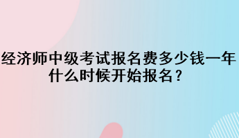 經(jīng)濟師中級考試報名費多少錢一年？什么時候開始報名？